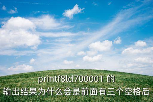 printf8ld700001 的輸出結(jié)果為什么會(huì)是前面有三個(gè)空格后