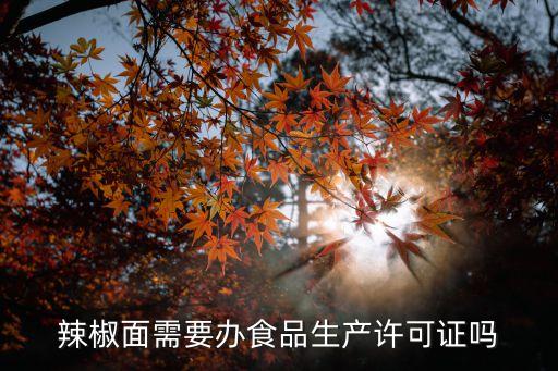 辣椒面需要辦食品生產(chǎn)許可證嗎