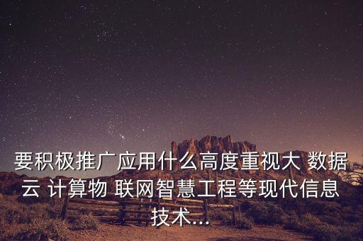 要積極推廣應(yīng)用什么高度重視大 數(shù)據(jù)云 計(jì)算物 聯(lián)網(wǎng)智慧工程等現(xiàn)代信息技術(shù)...
