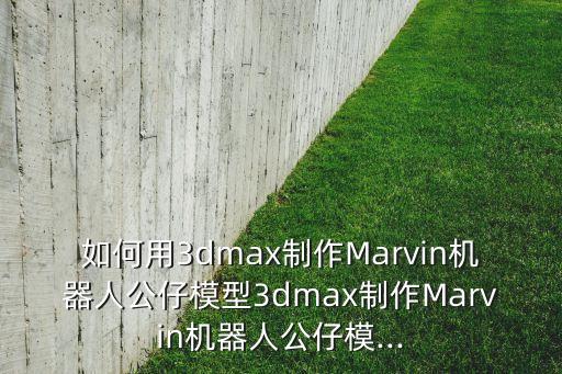 如何用3dmax制作Marvin機(jī)器人公仔模型3dmax制作Marvin機(jī)器人公仔模...
