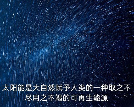 太陽(yáng)能是大自然賦予人類的一種取之不盡用之不竭的可再生能源
