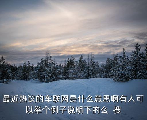最近熱議的車聯(lián)網(wǎng)是什么意思啊有人可以舉個例子說明下的么  搜