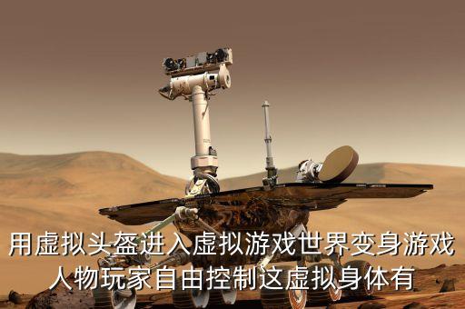 用虛擬頭盔進(jìn)入虛擬游戲世界變身游戲人物玩家自由控制這虛擬身體有