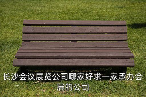 長沙會議，長沙會議展覽公司哪家好求一家承辦會展的公司
