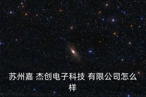 蘇州嘉 杰創(chuàng)電子科技 有限公司怎么樣
