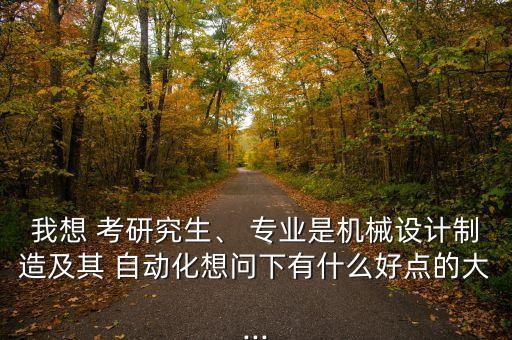 學自動化報什么專業(yè)好考研,機械制造及其自動化專業(yè)學什么