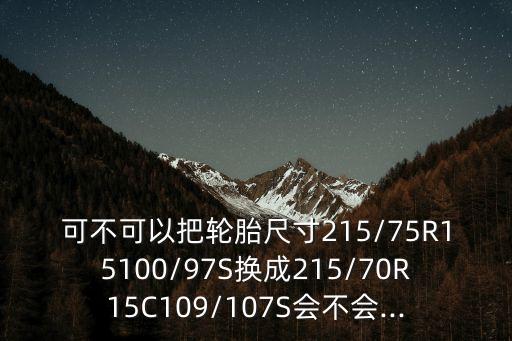 可不可以把輪胎尺寸215/75R15100/97S換成215/70R15C109/107S會不會...