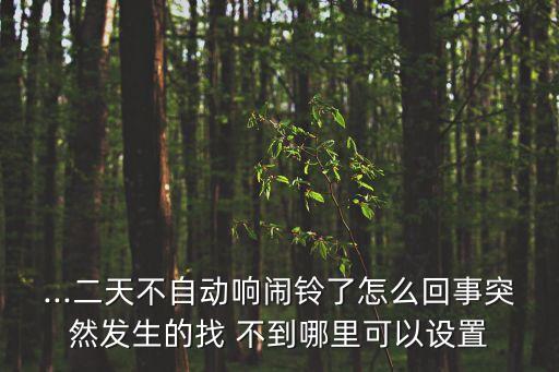 ...二天不自動(dòng)響鬧鈴了怎么回事突然發(fā)生的找 不到哪里可以設(shè)置