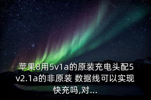  蘋(píng)果8用5v1a的原裝充電頭配5v2.1a的非原裝 數(shù)據(jù)線可以實(shí)現(xiàn)快充嗎,對(duì)...