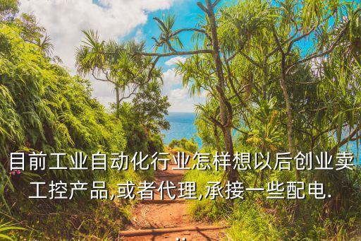 目前工業(yè)自動(dòng)化行業(yè)怎樣想以后創(chuàng)業(yè)賣工控產(chǎn)品,或者代理,承接一些配電...
