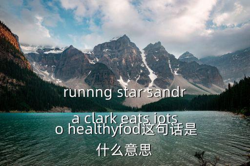 runnng star sandra clark eats iots o healthyfod這句話是什么意思