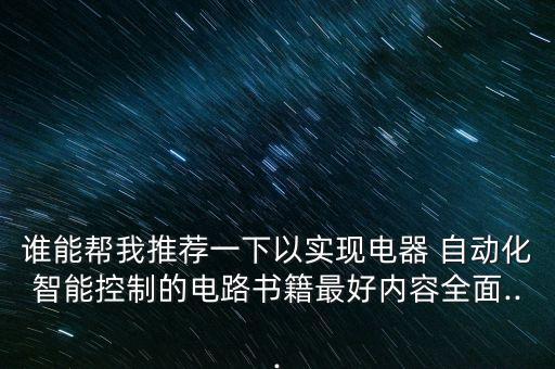 誰(shuí)能幫我推薦一下以實(shí)現(xiàn)電器 自動(dòng)化智能控制的電路書籍最好內(nèi)容全面...