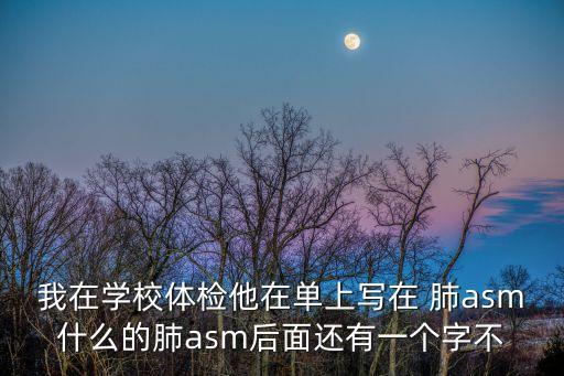 我在學(xué)校體檢他在單上寫(xiě)在 肺asm什么的肺asm后面還有一個(gè)字不