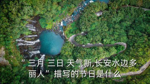 “ 三月 三日 天氣新,長(zhǎng)安水邊多麗人”描寫(xiě)的節(jié)日是什么