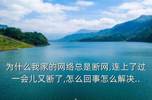 為什么我家的網(wǎng)絡(luò)總是斷網(wǎng),連上了過一會(huì)兒又?jǐn)嗔?怎么回事怎么解決...