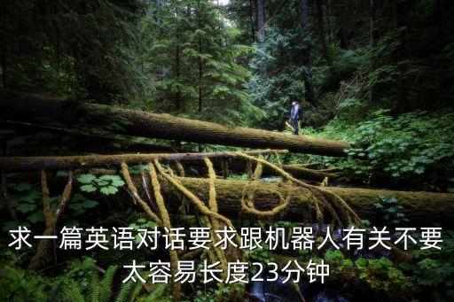 求一篇英語對話要求跟機(jī)器人有關(guān)不要太容易長度23分鐘