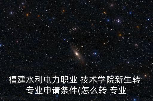 福建水利電力職業(yè) 技術(shù)學(xué)院新生轉(zhuǎn) 專(zhuān)業(yè)申請(qǐng)條件(怎么轉(zhuǎn) 專(zhuān)業(yè)