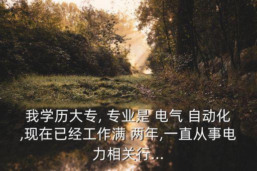 我學歷大專, 專業(yè)是 電氣 自動化,現(xiàn)在已經(jīng)工作滿 兩年,一直從事電力相關行...