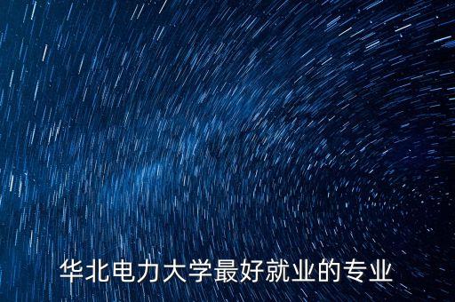 華北電力大學(xué)最好就業(yè)的專業(yè)