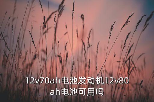 12v70ah電池發(fā)動機(jī)12v80ah電池可用嗎