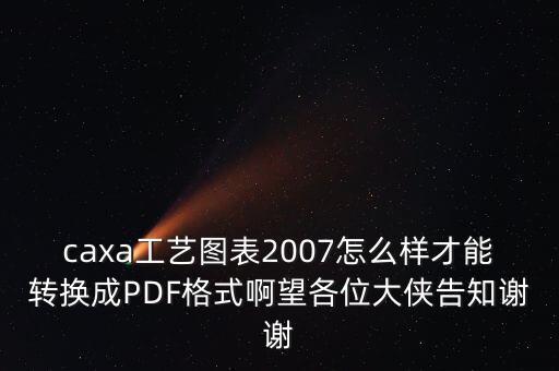 caxa工藝圖表2007怎么樣才能轉(zhuǎn)換成PDF格式啊望各位大俠告知謝謝