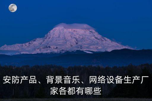 安防產(chǎn)品、背景音樂(lè)、網(wǎng)絡(luò)設(shè)備生產(chǎn)廠家各都有哪些