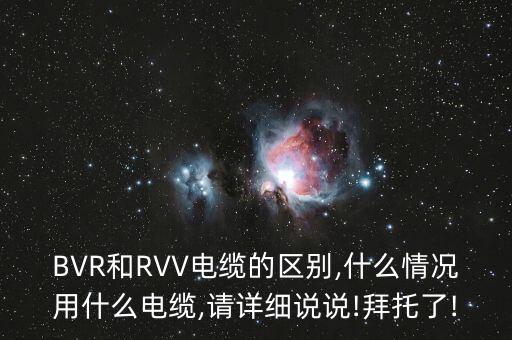 BVR和RVV電纜的區(qū)別,什么情況用什么電纜,請詳細說說!拜托了!