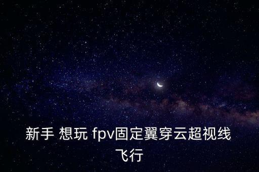 fpv無人機，新手 想玩 fpv固定翼穿云超視線飛行
