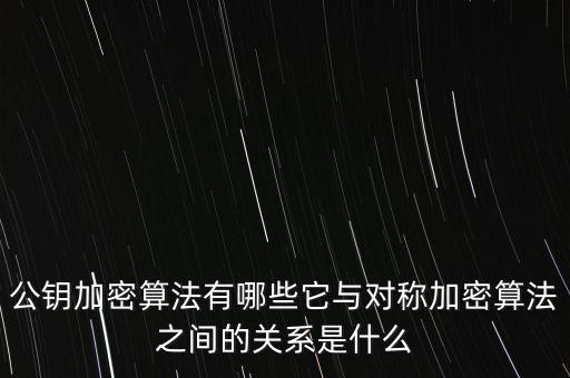 公鑰加密算法有哪些它與對稱加密算法之間的關(guān)系是什么
