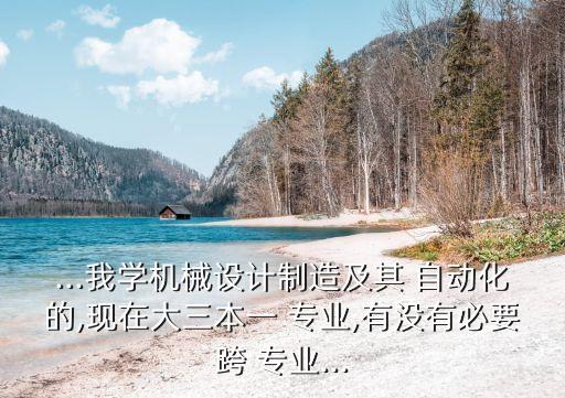 ...我學(xué)機(jī)械設(shè)計(jì)制造及其 自動(dòng)化的,現(xiàn)在大三本一 專業(yè),有沒有必要跨 專業(yè)...