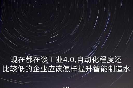 現(xiàn)在都在談工業(yè)4.0,自動化程度還比較低的企業(yè)應該怎樣提升智能制造水...