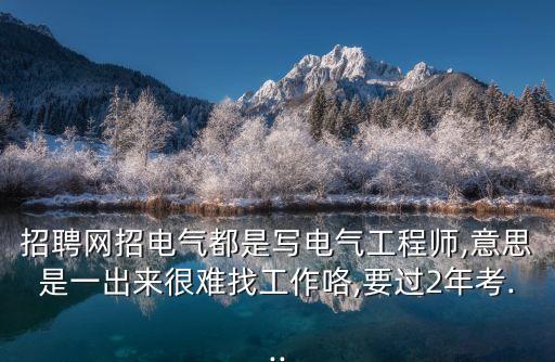 招聘網(wǎng)招電氣都是寫電氣工程師,意思是一出來(lái)很難找工作咯,要過(guò)2年考...