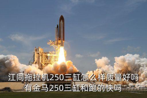 江同拖拉機(jī)250三缸怎么樣質(zhì)量好嗎有金馬250三缸和跑的快嗎