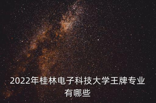 2022年桂林電子科技大學(xué)王牌專業(yè)有哪些