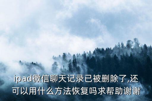 ipad微信聊天記錄已被刪除了,還可以用什么方法恢復(fù)嗎求幫助謝謝