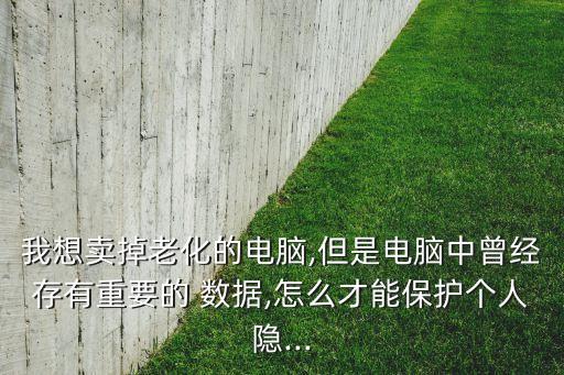 我想賣掉老化的電腦,但是電腦中曾經(jīng)存有重要的 數(shù)據(jù),怎么才能保護(hù)個(gè)人隱...