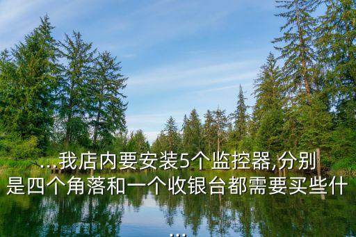 ...我店內(nèi)要安裝5個(gè)監(jiān)控器,分別是四個(gè)角落和一個(gè)收銀臺(tái)都需要買(mǎi)些什...