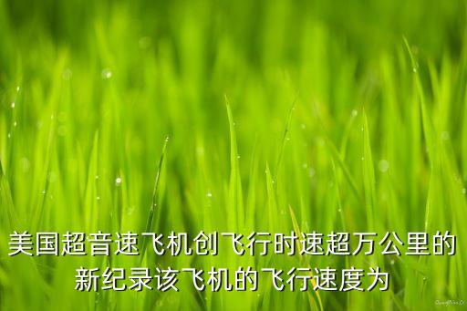 美國超音速飛機創(chuàng)飛行時速超萬公里的新紀錄該飛機的飛行速度為