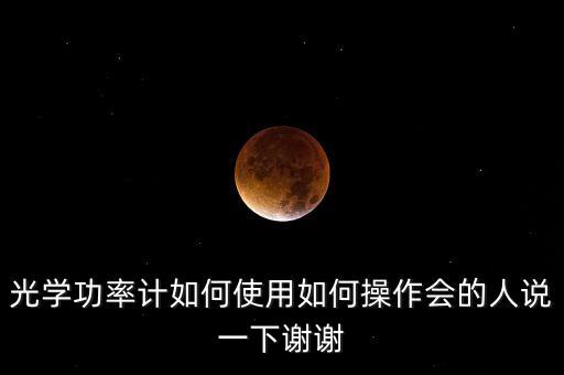 光學(xué)功率計(jì)如何使用如何操作會(huì)的人說(shuō)一下謝謝