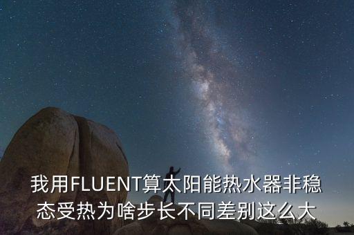 我用FLUENT算太陽能熱水器非穩(wěn)態(tài)受熱為啥步長不同差別這么大