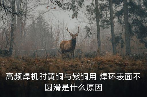 高頻焊機時黃銅與紫銅用 焊環(huán)表面不圓滑是什么原因