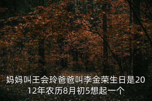 媽媽叫王會(huì)玲爸爸叫李金榮生日是2012年農(nóng)歷8月初5想起一個(gè)