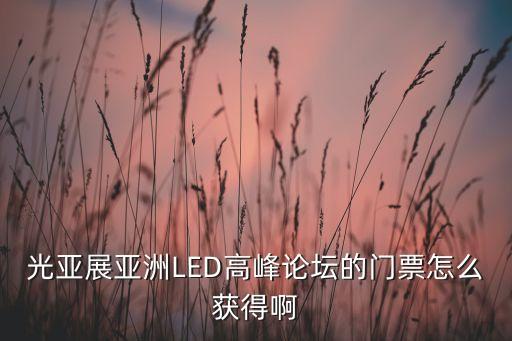 光亞展亞洲LED高峰論壇的門票怎么獲得啊