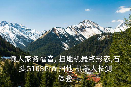 懶人家務(wù)福音, 掃地機(jī)最終形態(tài),石頭G10SPro 掃地 機(jī)器人長(zhǎng)測(cè)體驗(yàn)