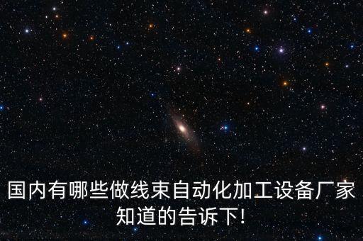 國內(nèi)有哪些做線束自動化加工設(shè)備廠家知道的告訴下!