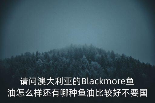 請(qǐng)問澳大利亞的Blackmore魚油怎么樣還有哪種魚油比較好不要國
