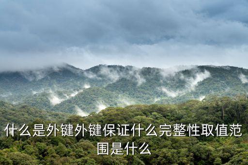 什么是外鍵，什么是外鍵外鍵保證什么完整性取值范圍是什么