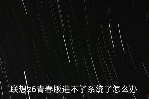 聯(lián)想z6青春版進(jìn)不了系統(tǒng)了怎么辦