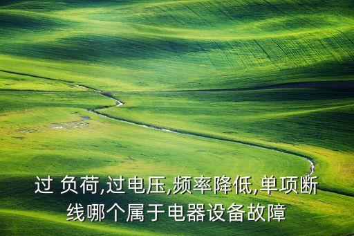 過 負(fù)荷,過電壓,頻率降低,單項(xiàng)斷線哪個(gè)屬于電器設(shè)備故障