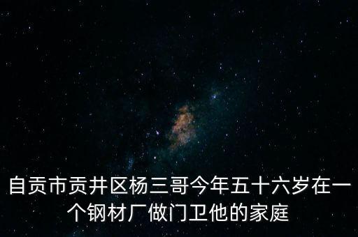 楊三哥，自貢市貢井區(qū)楊三哥今年五十六歲在一個(gè)鋼材廠做門衛(wèi)他的家庭